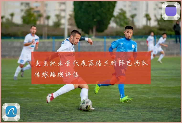 麦克托米奈代表苏格兰对阵巴西队传球路线评估