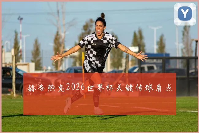赫洛热克2026世界杯关键传球看点