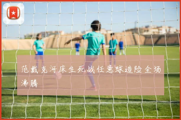 范戴克河床生死战任意球造险全场沸腾