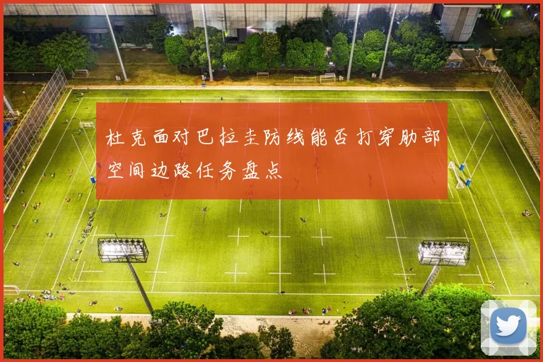 杜克面对巴拉圭防线能否打穿肋部空间边路任务盘点