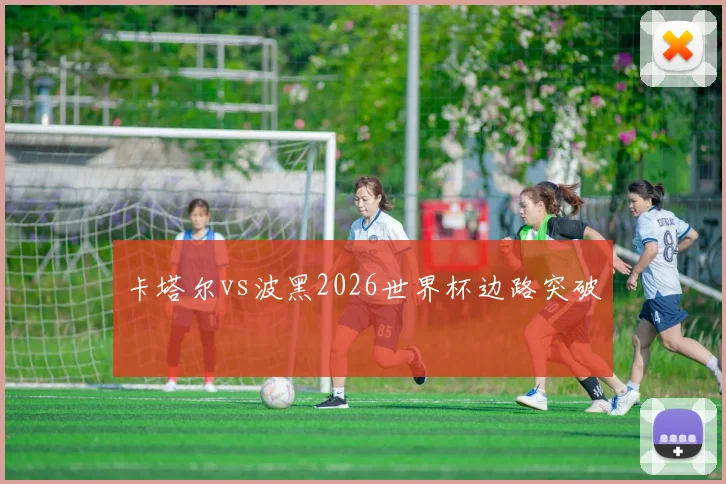 卡塔尔vs波黑2026世界杯边路突破