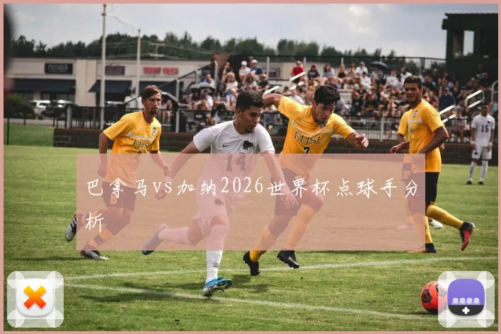 巴拿马vs加纳2026世界杯点球手分析
