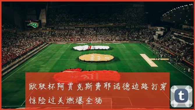 欧联杯阿贾克斯费耶诺德边路打穿惊险过关燃爆全场