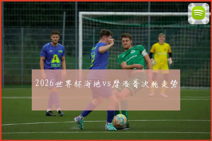 2026世界杯海地vs摩洛哥次轮走势
