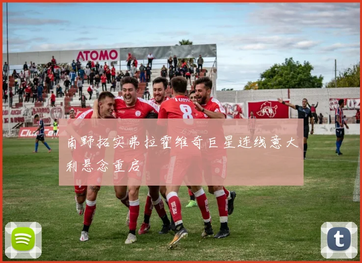 南野拓实弗拉霍维奇巨星连线意大利悬念重启
