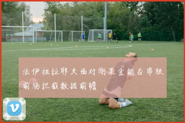 法伊祖拉耶夫面对刚果金能否串联前场拦截数据前瞻