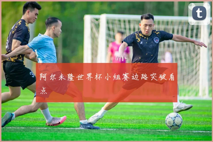 阿尔米隆世界杯小组赛边路突破看点