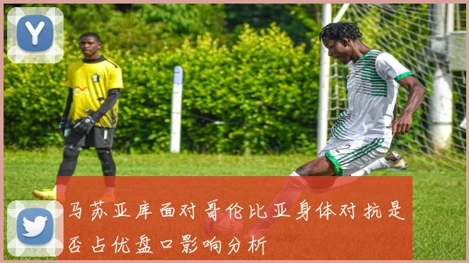 马苏亚库面对哥伦比亚身体对抗是否占优盘口影响分析