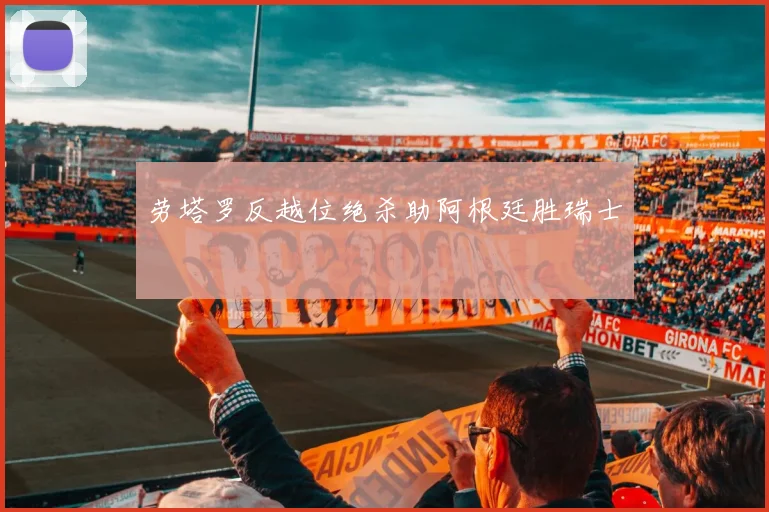 劳塔罗反越位绝杀助阿根廷胜瑞士