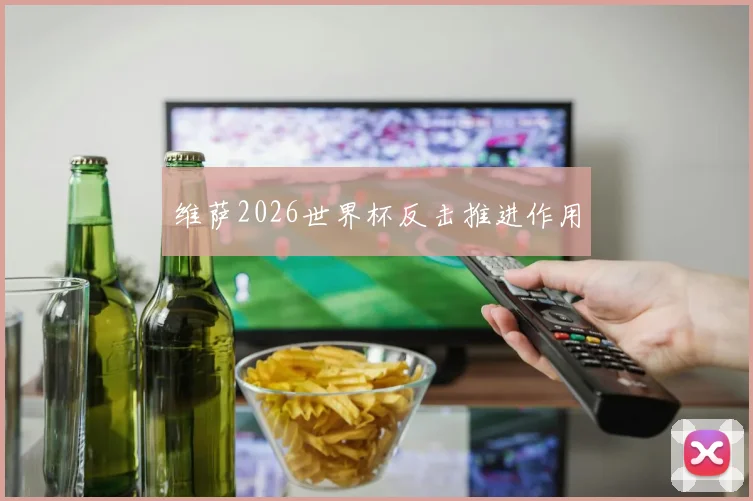 维萨2026世界杯反击推进作用