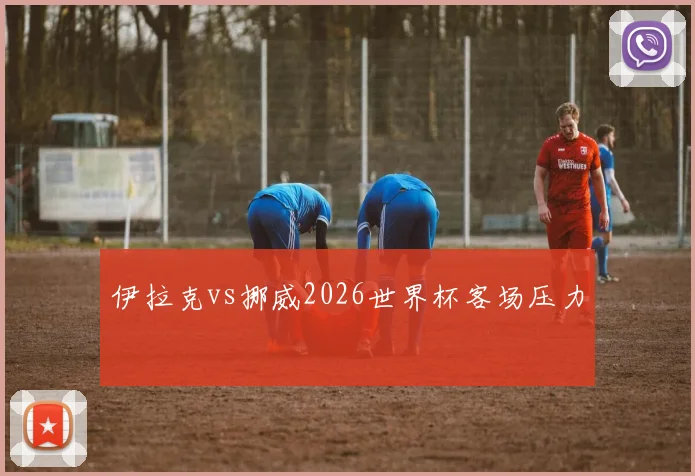伊拉克vs挪威2026世界杯客场压力