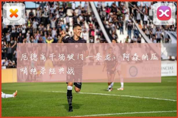 厄德高千场破门一条龙，阿森纳压哨绝杀经典战