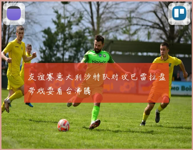 友谊赛意大利沙特队对攻巴雷拉盘带戏耍看台沸腾
