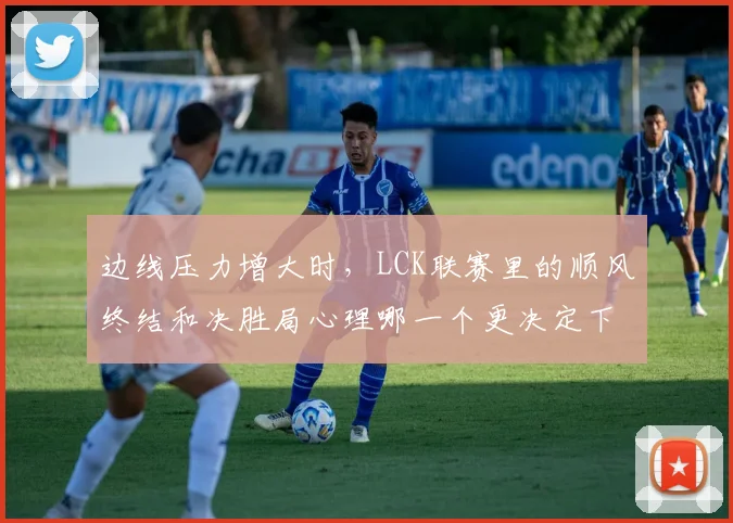边线压力增大时，LCK联赛里的顺风终结和决胜局心理哪一个更决定下限