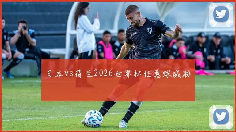 日本vs荷兰2026世界杯任意球威胁
