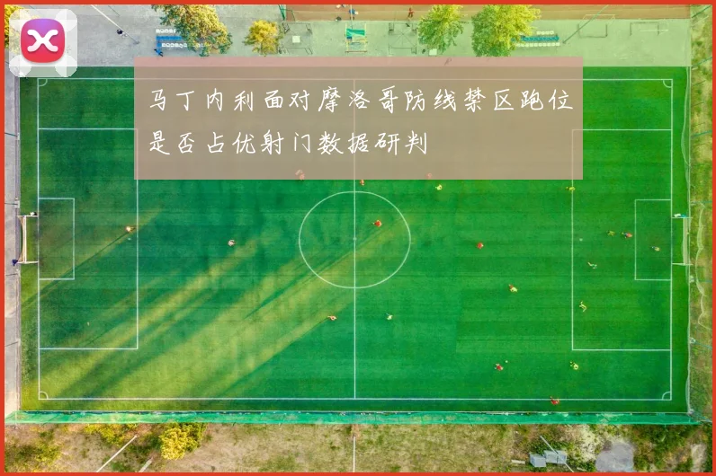 马丁内利面对摩洛哥防线禁区跑位是否占优射门数据研判