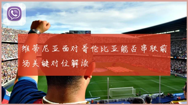 维蒂尼亚面对哥伦比亚能否串联前场关键对位解读