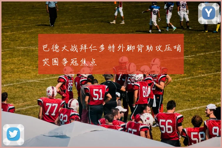 巴德大战拜仁多特外脚背助攻压哨突围争冠焦点