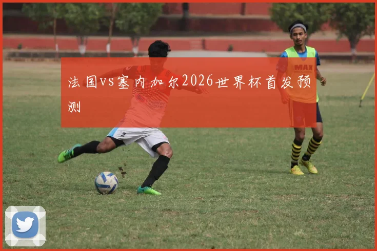 法国vs塞内加尔2026世界杯首发预测