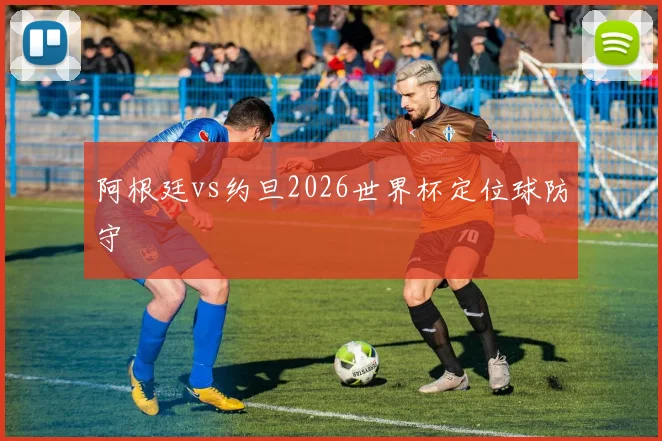 阿根廷vs约旦2026世界杯定位球防守