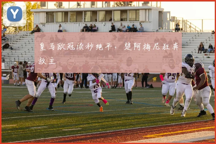 皇马欧冠读秒绝平,楚阿梅尼狂奔救主