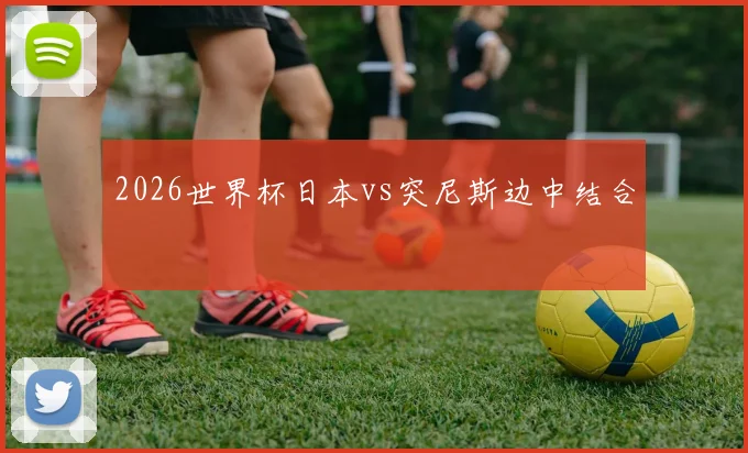 2026世界杯日本vs突尼斯边中结合