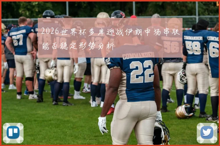 2026世界杯多库迎战伊朗中场串联能否稳定形势分析