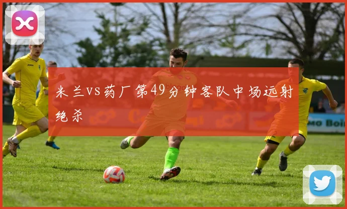 米兰vs药厂第49分钟客队中场远射绝杀