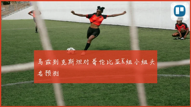 乌兹别克斯坦对哥伦比亚K组小组头名预测