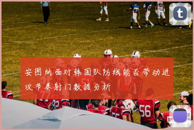 安图纳面对韩国队防线能否带动进攻节奏射门数据分析