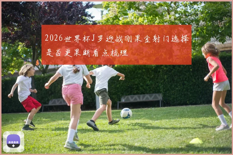 2026世界杯J罗迎战刚果金射门选择是否更果断看点梳理