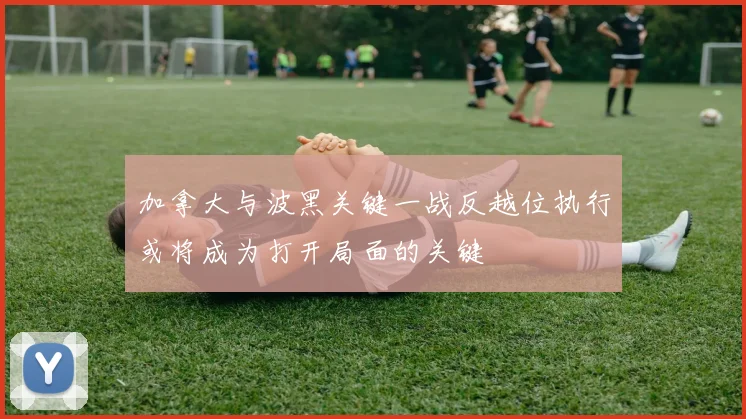 加拿大与波黑关键一战反越位执行或将成为打开局面的关键