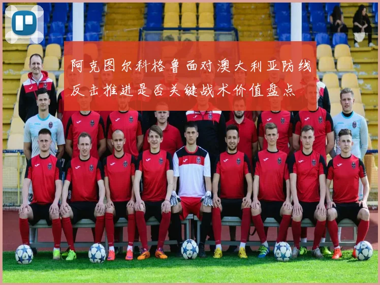 阿克图尔科格鲁面对澳大利亚防线反击推进是否关键战术价值盘点