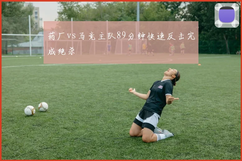 药厂vs马竞主队89分钟快速反击完成绝杀