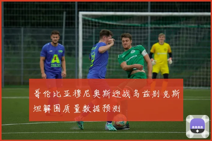 哥伦比亚穆尼奥斯迎战乌兹别克斯坦解围质量数据预测