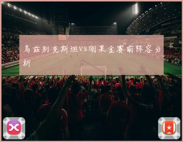 乌兹别克斯坦vs刚果金赛前阵容分析
