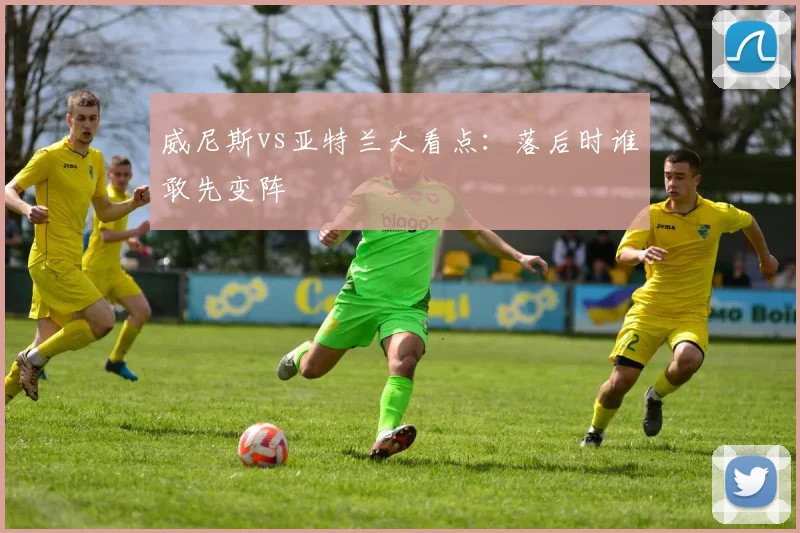 威尼斯vs亚特兰大看点：落后时谁敢先变阵