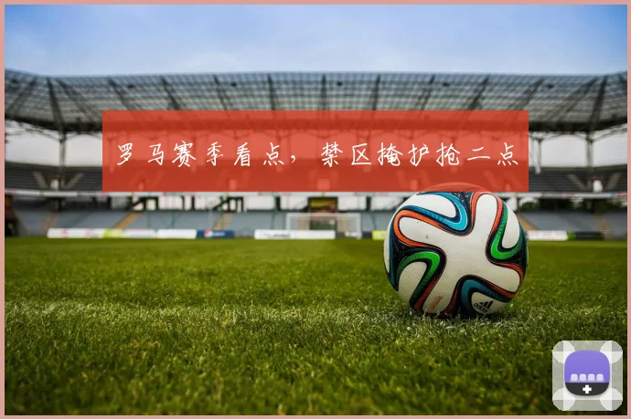 罗马赛季看点，禁区掩护抢二点