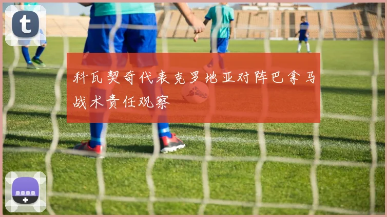 科瓦契奇代表克罗地亚对阵巴拿马战术责任观察