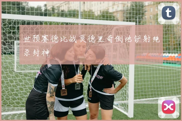 世预赛德比战莫德里奇倒地铲射绝杀封神