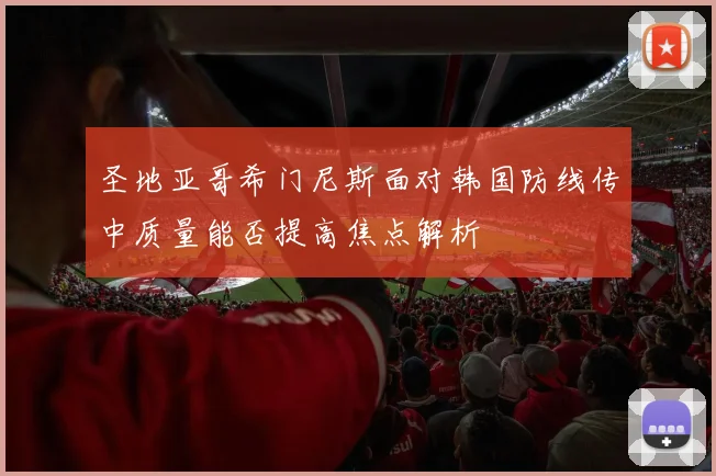 圣地亚哥希门尼斯面对韩国防线传中质量能否提高焦点解析