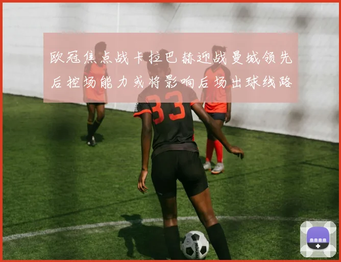 欧冠焦点战卡拉巴赫迎战曼城领先后控场能力或将影响后场出球线路