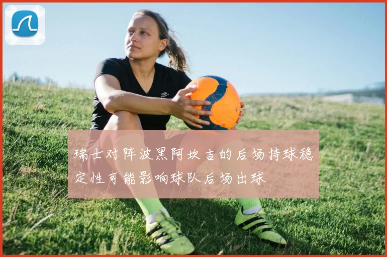 瑞士对阵波黑阿坎吉的后场持球稳定性可能影响球队后场出球