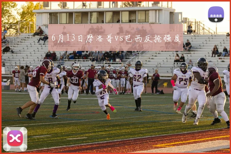 6月13日摩洛哥vs巴西反抢强度