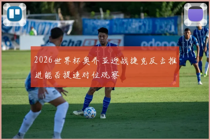 2026世界杯奥乔亚迎战捷克反击推进能否提速对位观察