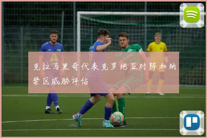 克拉马里奇代表克罗地亚对阵加纳禁区威胁评估