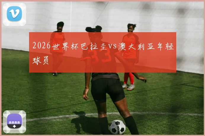 2026世界杯巴拉圭vs澳大利亚年轻球员