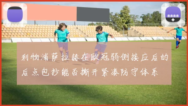 利物浦萨拉赫在欧冠弱侧接应后的后点包抄能否撕开紧凑防守体系
