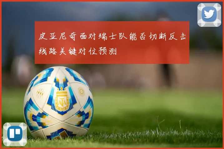皮亚尼奇面对瑞士队能否切断反击线路关键对位预测