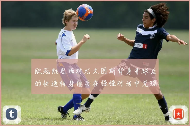 欧冠凯恩面对尤文图斯背身拿球后的快速转身能否在强强对话中兑现